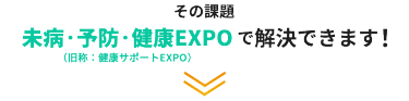 その課題、未病・予防・健康 EXPOで解決できます！