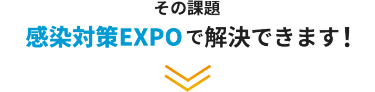 その課題、感染対策EXPOで解決できます！