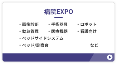 【病院EXPO】 ●画像診断　●手術器具 ●ロボット　●勤怠管理 ●医療機器　●ベッドサイドシステム ●看護向け　●ベッド/診察台　など