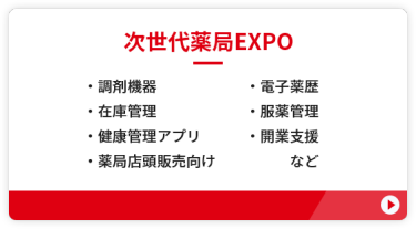 【次世代薬局EXPO】●調剤機器　　●電子薬歴　●在庫管理 ●服薬管理　●健康管理アプリ ●開業支援　●薬局店頭販売向け　など