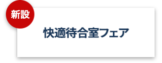 【新設】快適待合室フェア