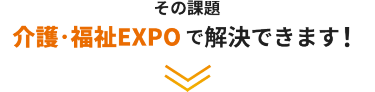 その課題、介護・福祉EXPOで解決できます！
