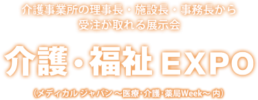 介護・福祉EXPO | 介護事業所の理事長・施設長・事務長から受注が取れる展示会（メディカル ジャパン ～医療・介護・薬局Week～ 内）