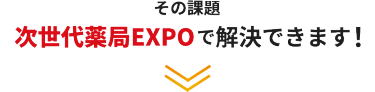 その課題、次世代薬局EXPOで解決できます！