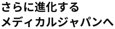 さらに進化する メディカルジャパンへ