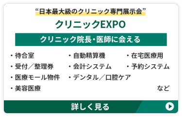日本最大級のクリニック専門展示会【クリニックEXPO】クリニック院長・医師に会える　 ●待合室　●自動精算機　●在宅医療用 ●受付／整理券　●会計システム　 ●予約システム　●医療モール物件 ●デンタル・口腔ケア　●美容医療　など