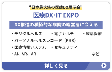 日本最大級の医療DX展示会【医療DX・IT EXPO】DX推進の積極的な病院の経営層に会える　●デジタルヘルス　●電子カルテ ●パーソナルヘルスレコード（PHR） ●医療情報システム　●遠隔医療 ●セキュリティ　●AI、VR、AR　など