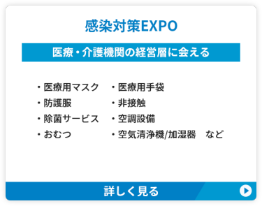 【感染対策EXPO】医療・介護機関の経営層に会える　●医療用マスク　●医療用手袋　●防護服 ●空気清浄機/加湿器 ●非接触　●除菌サービス ●空調設備　●おむつ　など