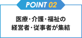 【point02】医療・介護・福祉の経営者・従事者が集結