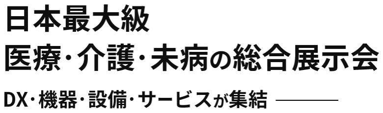 日本最大級 医療・介護・未病の総合展示会 ～DX・機器・設備・サービスが集結～