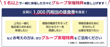 5名以上で一緒に来場した方々にグループ来場特典を差し上げます！　全員に1,000円相当の昼食券を進呈！