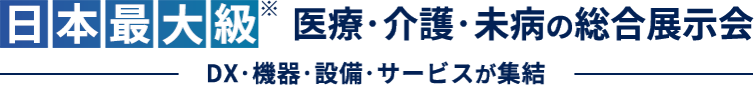 日本最大級医療・介護・未病の総合展示会 ～DX・機器・設備・サービスが集結～